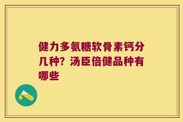 健力多氨糖软骨素钙分几种?汤臣倍健品种有哪些
