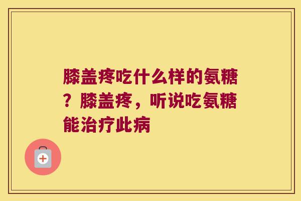 膝盖疼吃什么样的氨糖?膝盖疼,听说吃氨糖能治疗此病