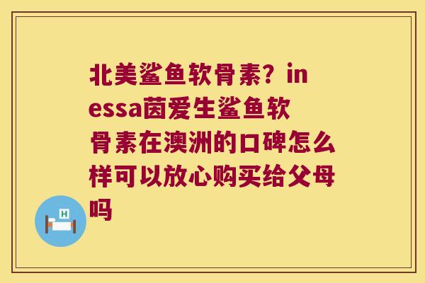 北美鲨鱼软骨素?inessa茵爱生鲨鱼软骨素在澳洲的口碑怎么样可以放心购买给父母吗