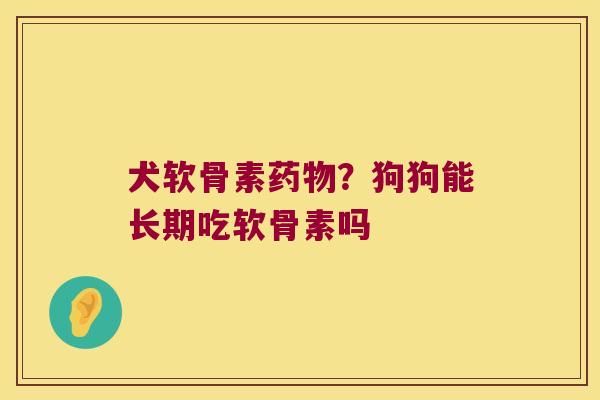 犬软骨素药物?狗狗能长期吃软骨素吗