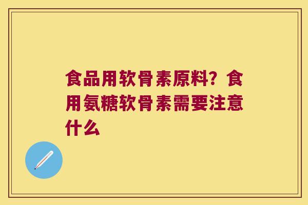 食品用软骨素原料?食用氨糖软骨素需要注意什么