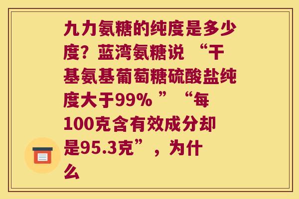 九力氨糖的纯度是多少度?蓝湾氨糖说 “干基氨基葡萄糖硫酸盐纯度大于99% ”“每100克含有效成分却是95.3克”,为什么