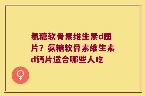氨糖软骨素维生素d图片?氨糖软骨素维生素d钙片适合哪些人吃