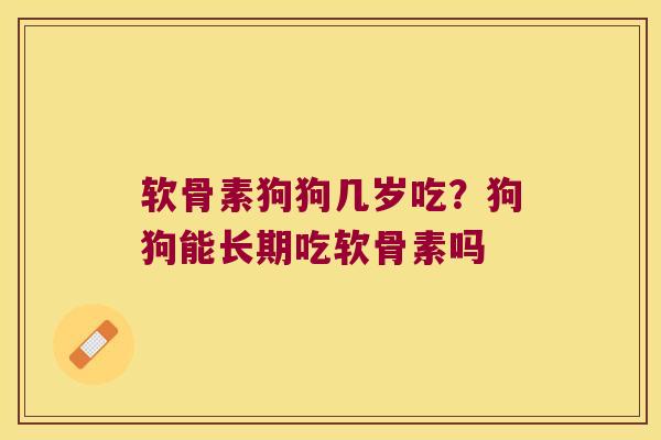 软骨素狗狗几岁吃?狗狗能长期吃软骨素吗