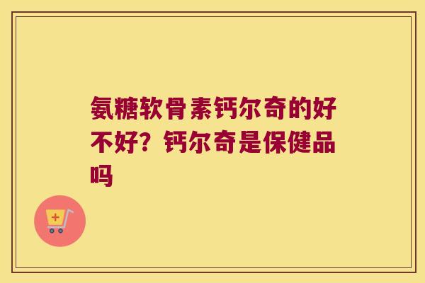 氨糖软骨素钙尔奇的好不好?钙尔奇是保健品吗