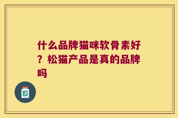 什么品牌猫咪软骨素好?松猫产品是真的品牌吗