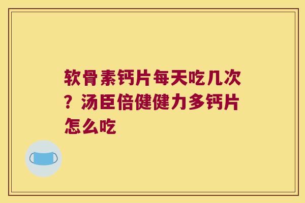 软骨素钙片每天吃几次?汤臣倍健健力多钙片怎么吃