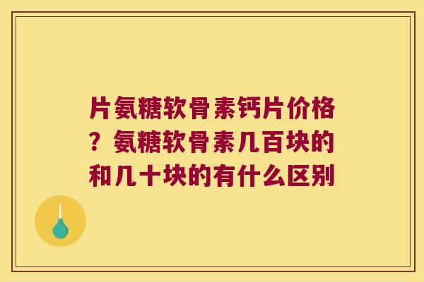 片氨糖软骨素钙片价格？氨糖软骨素几百块的和几十块的有什么区别