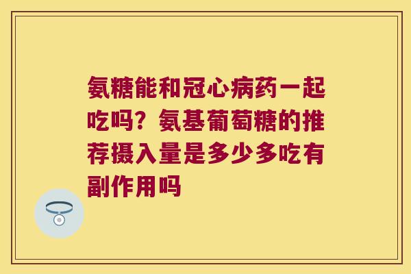 氨糖能和冠心病药一起吃吗？氨基葡萄糖的推荐摄入量是多少多吃有副作用吗