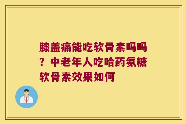 膝盖痛能吃软骨素吗吗?中老年人吃哈药氨糖软骨素效果如何 膝盖痛能吃软骨素吗吗?中老年人吃哈药氨糖软骨素效果如何