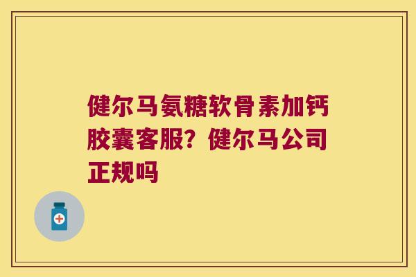 健尔马氨糖软骨素加钙胶囊客服？健尔马公司正规吗