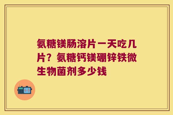 氨糖镁肠溶片一天吃几片?氨糖钙镁硼锌铁微生物菌剂多少钱