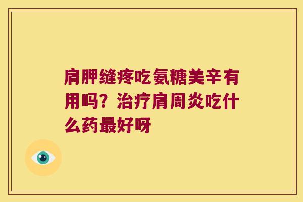 肩胛缝疼吃氨糖美辛有用吗?治疗肩周炎吃什么药最好呀