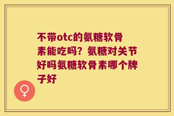 不带otc的氨糖软骨素能吃吗?氨糖对关节好吗氨糖软骨素哪个牌子好