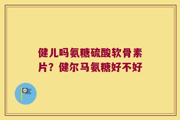 健儿吗氨糖硫酸软骨素片？健尔马氨糖好不好