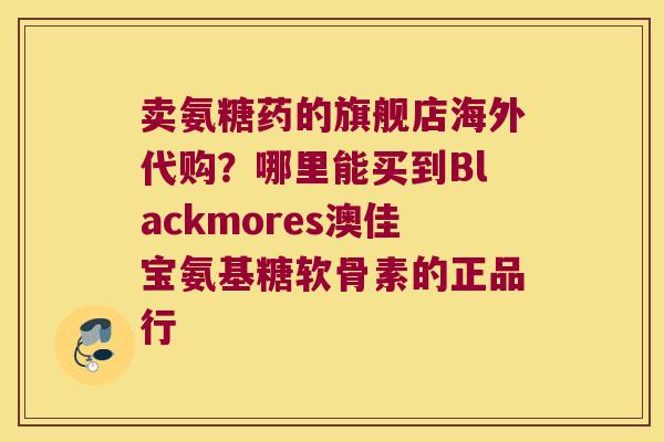 卖氨糖药的旗舰店海外代购?哪里能买到Blackmores澳佳宝氨基糖软骨素的正品行
