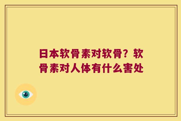 日本软骨素对软骨?软骨素对人体有什么害处 日本软骨素对软骨?软骨素对人体有什么害处