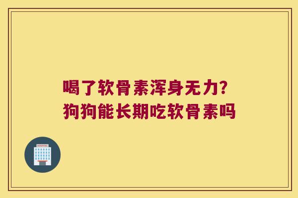 喝了软骨素浑身无力?狗狗能长期吃软骨素吗 喝了软骨素浑身无力?狗狗能长期吃软骨素吗