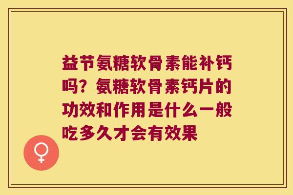 益节氨糖软骨素能补钙吗?氨糖软骨素钙片的功效和作用是什么一般吃多久才会有效果