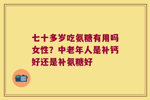 七十多岁吃氨糖有用吗女性?中老年人是补钙好还是补氨糖好