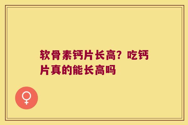 软骨素钙片长高?吃钙片真的能长高吗