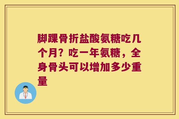 脚踝骨折盐酸氨糖吃几个月?吃一年氨糖,全身骨头可以增加多少重量