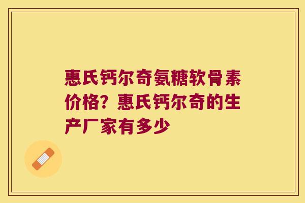 惠氏钙尔奇氨糖软骨素价格?惠氏钙尔奇的生产厂家有多少