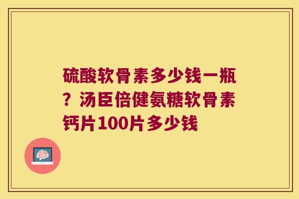 硫酸软骨素多少钱一瓶?汤臣倍健氨糖软骨素钙片100片多少钱