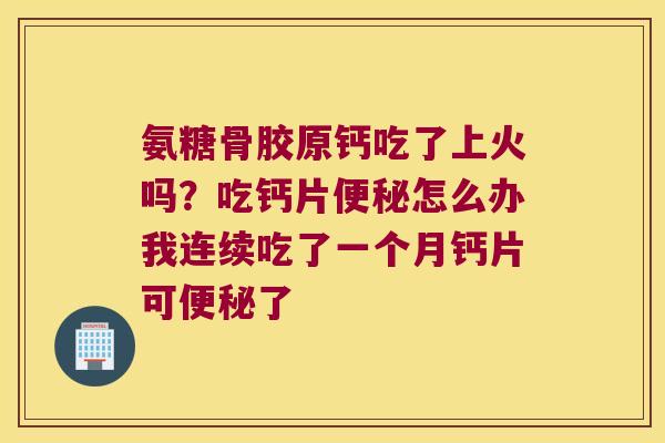 氨糖骨胶原钙吃了上火吗?吃钙片便秘怎么办我连续吃了一个月钙片可便秘了