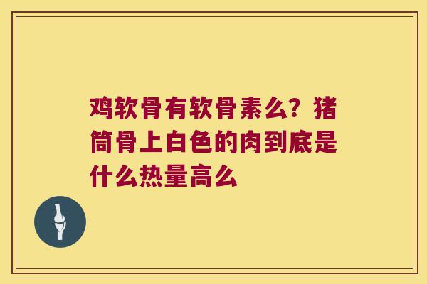 鸡软骨有软骨素么?猪筒骨上白色的肉到底是什么热量高么
