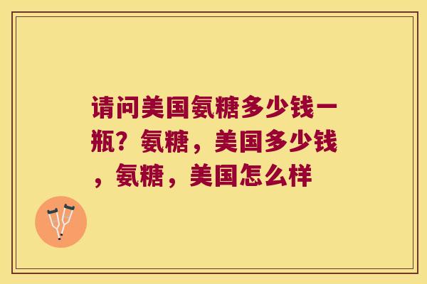 请问美国氨糖多少钱一瓶?氨糖,美国多少钱,氨糖,美国怎么样
