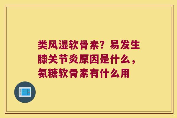 类风湿软骨素?易发生膝关节炎原因是什么,氨糖软骨素有什么用