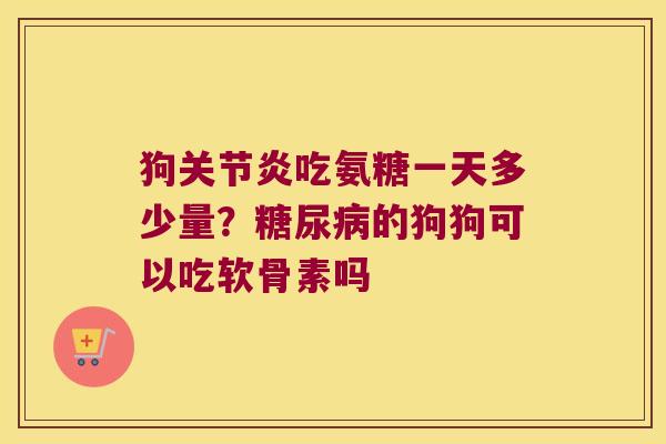 狗关节炎吃氨糖一天多少量？糖尿病的狗狗可以吃软骨素吗
