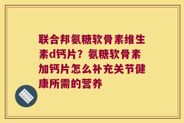 联合邦氨糖软骨素维生素d钙片?氨糖软骨素加钙片怎么补充关节健康所需的营养