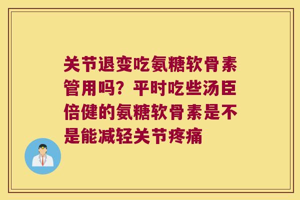 关节退变吃氨糖软骨素管用吗?平时吃些汤臣倍健的氨糖软骨素是不是能减轻关节疼痛
