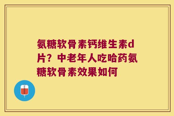 氨糖软骨素钙维生素d片?中老年人吃哈药氨糖软骨素效果如何 氨糖软骨素钙维生素d片?中老年人吃哈药氨糖软骨素效果如何