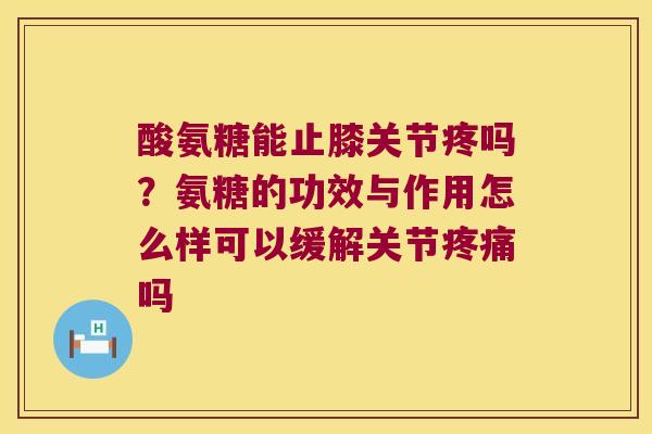 酸氨糖能止膝关节疼吗?氨糖的功效与作用怎么样可以缓解关节疼痛吗