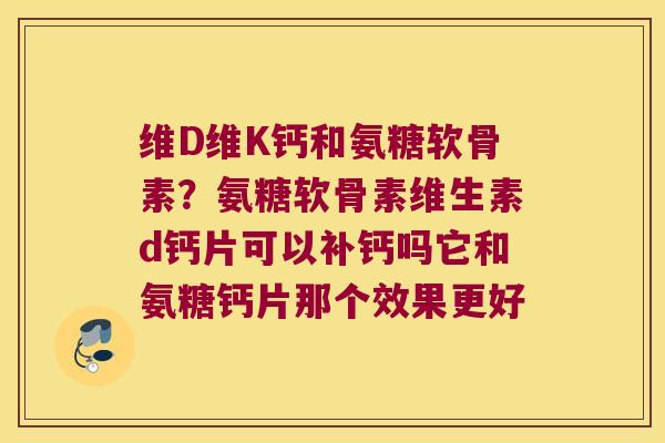 维D维K钙和氨糖软骨素?氨糖软骨素维生素d钙片可以补钙吗它和氨糖钙片那个效果更好