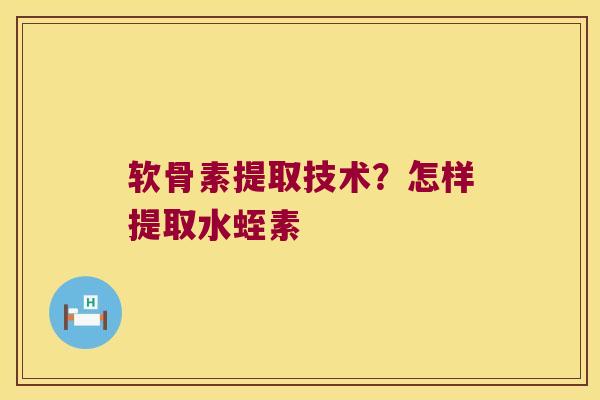 软骨素提取技术?怎样提取水蛭素