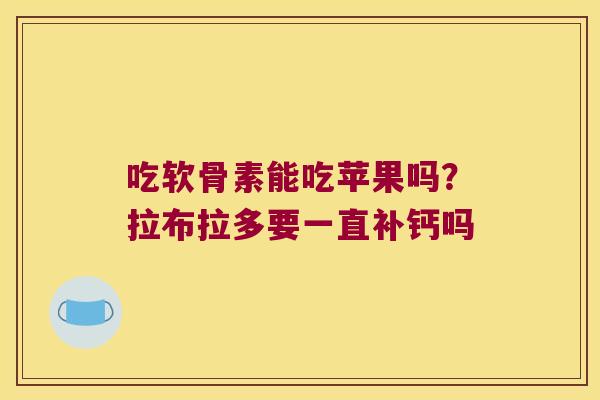 吃软骨素能吃苹果吗?拉布拉多要一直补钙吗