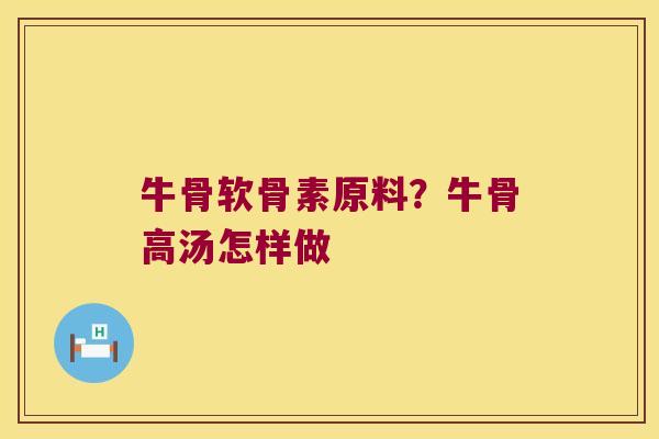 牛骨软骨素原料?牛骨高汤怎样做