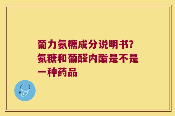 葡力氨糖成分说明书?氨糖和葡醛内酯是不是一种药品