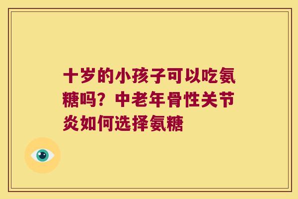 十岁的小孩子可以吃氨糖吗?中老年骨性关节炎如何选择氨糖