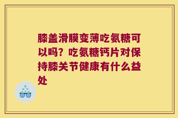 膝盖滑膜变薄吃氨糖可以吗?吃氨糖钙片对保持膝关节健康有什么益处