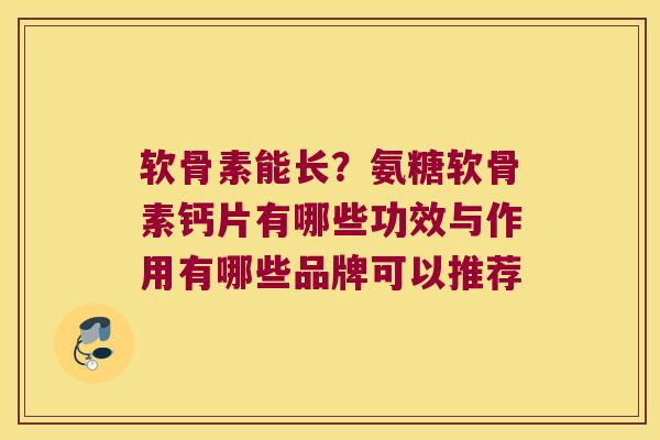 软骨素能长?氨糖软骨素钙片有哪些功效与作用有哪些品牌可以推荐