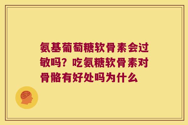 氨基葡萄糖软骨素会过敏吗？吃氨糖软骨素对骨骼有好处吗为什么