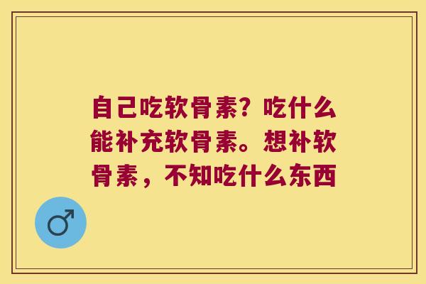 自己吃软骨素？吃什么能补充软骨素。想补软骨素，不知吃什么东西