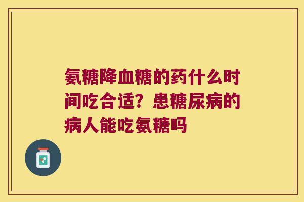氨糖降血糖的药什么时间吃合适?患糖尿病的病人能吃氨糖吗