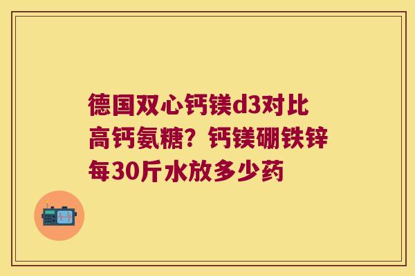 德国双心钙镁d3对比高钙氨糖？钙镁硼铁锌每30斤水放多少药