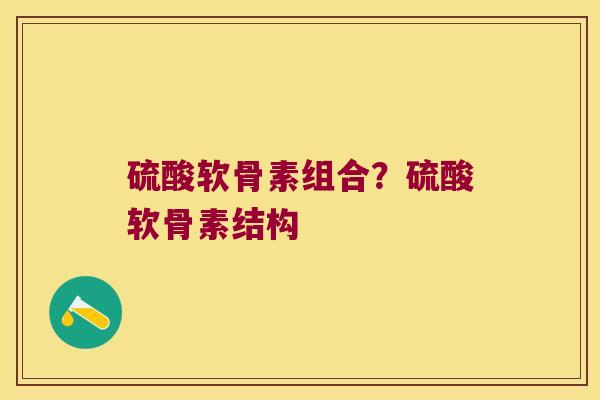 硫酸软骨素组合?硫酸软骨素结构